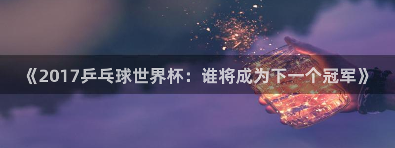 世界杯足球直播:《2017乒乓球世界杯:谁将成为下一个冠军》